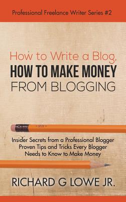 How to Write a Blog, How to Make Money from Blogging: Insider Secrets from a Professional Blogger Proven Tips and tricks Every Blogger Needs to Know to Make Money - Lowe, Richard, Jr.