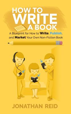 How To Write A Book: A Blueprint For How To Write, Publish And Market Your Very Own Non-fiction Book - Reid, Jonathan