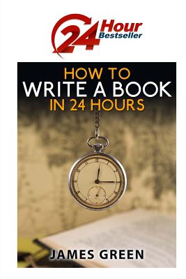 How to Write a Book in 24 Hours: 24 Hour Bestseller Series: Book 1 - Green, James