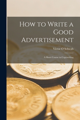 How to Write a Good Advertisement; a Short Course in Copywriting - Schwab, Victor O