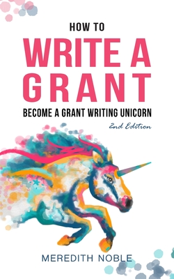 How to Write a Grant: Become a Grant Writing Unicorn - Noble, Meredith