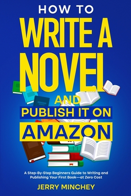 How to Write a Novel and Publish It on Amazon: A Step-By-Step Beginner's Guide to Writing and Publishing Your First Book-at Zero Cost - Minchey, Jerry