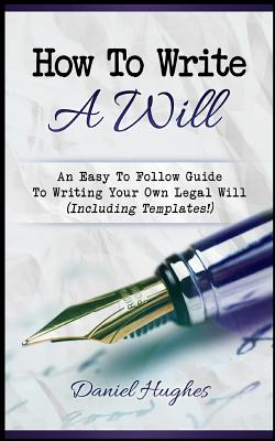 How to Write a Will: An Easy to Follow Guide to Writing Your Own Legal Will (Including Templates!) - Hughes, Daniel