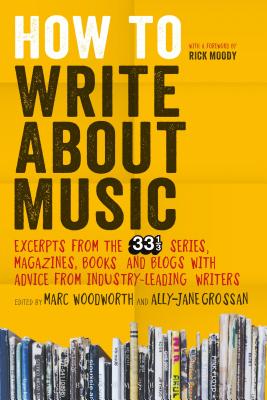 How to Write about Music: Excerpts from the 33 1/3 Series, Magazines, Books and Blogs with Advice from Industry-Leading Writers - Woodworth, Marc, and Grossan, Ally-Jane