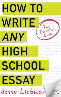 How To Write Any High School Essay: The Essential Guide - Liebman, Jesse