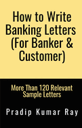 How to Write Banking Letters (For Banker & Customer): More Than 120 Relevant Sample Letters
