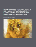 How to Write English; A Practical Treatise on English Composition