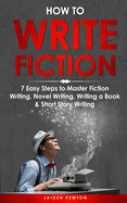 How to Write Fiction: 7 Easy Steps to Master Fiction Writing, Novel Writing, Writing a Book & Short Story Writing