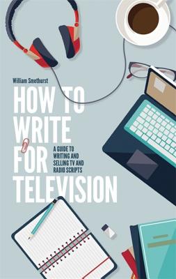 How To Write For Television 7th Edition: A guide to writing and selling TV and radio scripts - Smethurst, William