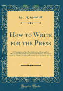 How to Write for the Press: A Compilation of the Best Authorities, Showing How Manuscripts Should Be Prepared for the Printer, the Various Styles of Literary Composition, Errors to Be Avoided, Etc., Etc (Classic Reprint)