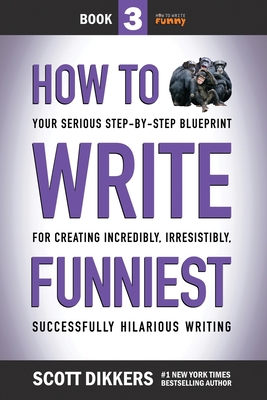 How to Write Funniest: Book Three of Your Serious Step-by-Step Blueprint for Creating Incredibly, Irresistibly, Successfully Hilarious Writing - Dikkers, Scott