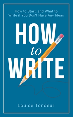 How to Write: How to start, and what to write if you don't have any ideas - Tondeur, Louise