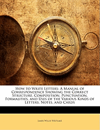 How to Write Letters: A Manual of Correspondence Showing the Correct Structure, Composition, Punctuation, Formalities, and Uses of the Various Kinds of Letters, Notes, and Cards