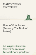 How to Write Letters (Formerly The Book of Letters) A Complete Guide to Correct Business and Personal Correspondence