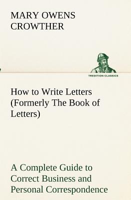 How to Write Letters (Formerly The Book of Letters) A Complete Guide to Correct Business and Personal Correspondence - Crowther, Mary Owens