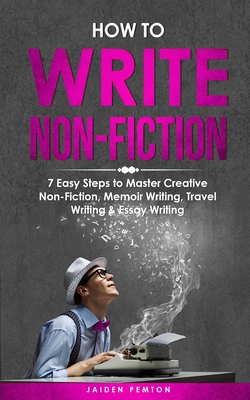 How to Write Non-Fiction: 7 Easy Steps to Master Creative Non-Fiction, Memoir Writing, Travel Writing & Essay Writing - Pemton, Jaiden