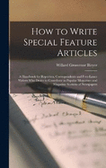 How to Write Special Feature Articles; a Handbook for Reporters, Correspondents and Free-lance Writers who Desire to Contribute to Popular Magazines and Magazine Sections of Newspapers