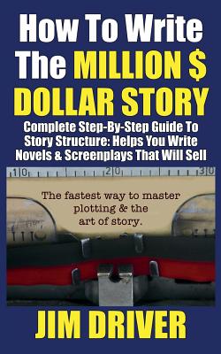 How To Write The Million Dollar Story: Complete Step-By-Step Guide To Story Structure, Helps You Write Novels & Screenplays That Will Sell: Fastest Way To Master Plotting & The Art of Story - Driver, Jim