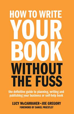 How to Write Your Book Without the Fuss: The Definitive Guide to Planning, Writing and Publishing Your Business or Self-Help Book - McCarraher, Lucy, and Gregory, Joe, and Priestley, Daniel (Foreword by)