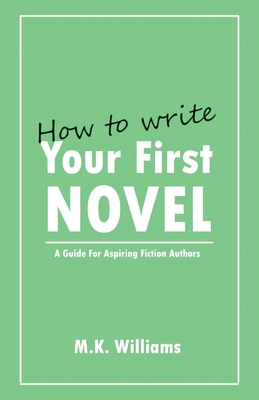 How To Write Your First Novel: A Guide For Aspiring Fiction Authors - Williams, M K