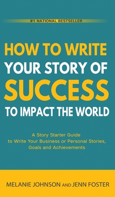 How To Write Your Story of Success to Impact the World: A Story Starter Guide to Write Your Business or Personal Stories, Goals and Achievements - Johnson, Melanie, and Foster, Jenn