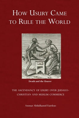 How Usury Came to Rule the World: - The Ascendancy of Usury over Judaeo-Christian and Muslim Commerce - Fairdous, Ammar Abdulhamid, and Ibrahim-Morrison, Uthman (Editor)