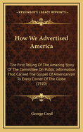 How We Advertised America; The First Telling of the Amazing Story of the Committee on Public Information That Carried the Gospel of Americanism to Every Corner of the Globe