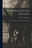 How We Elected Lincoln: Personal Recollections of Lincoln and Men of His Time