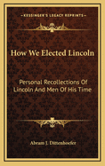 How We Elected Lincoln: Personal Recollections of Lincoln and Men of His Time