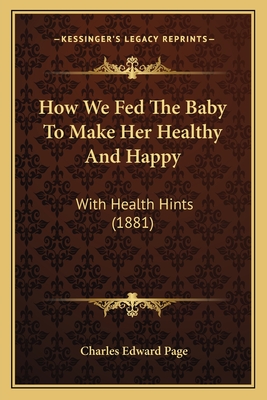 How We Fed the Baby to Make Her Healthy and Happy: With Health Hints (1881) - Page, Charles Edward