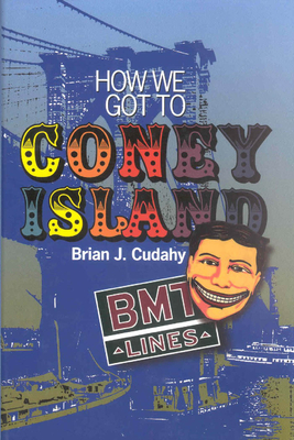 How We Got to Coney Island: Development of Mass Transportation in Brooklyn and Kings County - Cudahy, Brian J