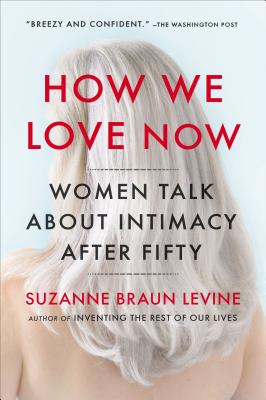 How We Love Now: Women Talk about Intimacy After 50 - Levine, Suzanne Braun
