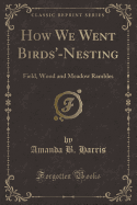 How We Went Birds'-Nesting: Field, Wood and Meadow Rambles (Classic Reprint)