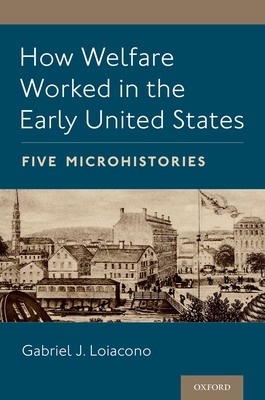 How Welfare Worked in the Early United States: Five Microhistories - Loiacono, Gabriel J