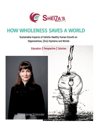 How Wholeness Saves a World: Sustainable Impacts of Holistic Healthy Human Growth on Organisations, (Eco) Systems and Worlds - Schneider, Sabine