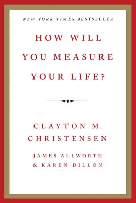 How Will You Measure Your Life? - Christensen, Clayton M, and Allworth, James, and Dillon, Karen