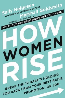 How Women Rise: Break the 12 Habits Holding You Back from Your Next Raise, Promotion, or Job - Helgesen, Sally, and Goldsmith, Marshall