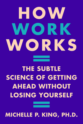 How Work Works: The Subtle Science of Getting Ahead Without Losing Yourself - King, Michelle P.