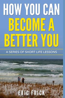 How You Can Become a Better You: A Series of Short Life Lessons - Frick, Eric