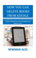 How You Can Delete Books from Kindle: A Complete Guide on How You Can Delete Books from All Version of Kindle Devices in Less Than 5 Minutes for Beginners to Pro.