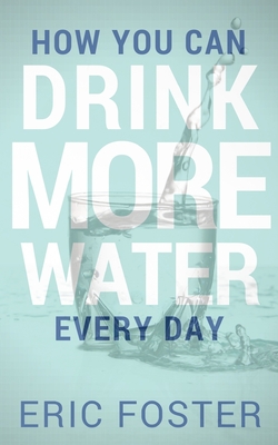 How You Can Drink More Water Every Day - Foster, Eric