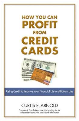 How You Can Profit from Credit Cards: Using Credit to Improve Your Financial Life and Bottom Line - Arnold, Curtis