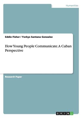 How Young People Communicate. A Cuban Perspective - Fisher, Eddie, and Gonzalez, Yorkys Santana