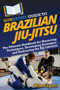 HowExpert Guide to Brazilian Jiu-Jitsu: The Ultimate Handbook for Mastering Techniques, Developing Strategies, and Embracing the BJJ Lifestyle