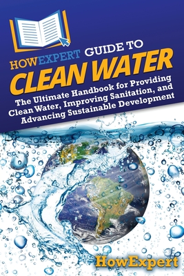HowExpert Guide to Clean Water: The Ultimate Handbook for Providing Clean Water, Improving Sanitation, and Advancing Sustainable Development - Howexpert