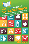 HowExpert Guide to Health and Fitness: The Ultimate Handbook for Transforming Your Health, Fitness, and Lifelong Wellness