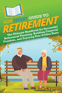 HowExpert Guide to Retirement: The Ultimate Handbook for Successful Retirement Planning, Building Financial Freedom, and Enjoying Your Golden Years