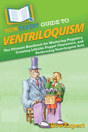 HowExpert Guide to Ventriloquism: The Ultimate Handbook for Mastering Puppetry, Creating Lifelike Puppet Characters, and Performing Ventriloquist Acts