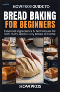 HowPros Guide to Bread Baking for Beginners: Essential Ingredients & Techniques for Soft, Fluffy, and Crusty Bakes at Home