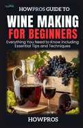 HowPros Guide to Wine Making for Beginners: Everything You Need to Know including Essential Tips and Techniques